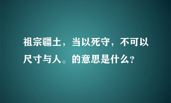 祖宗疆土,当以死守,不可以尺寸与人。的意思是什么?