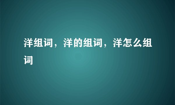 洋组词,洋的组词,洋怎么组词
