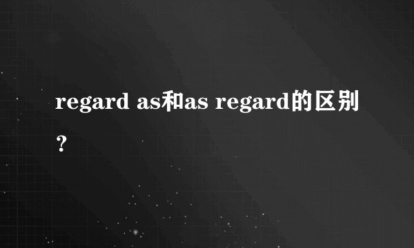 regard as和as regard的区别？