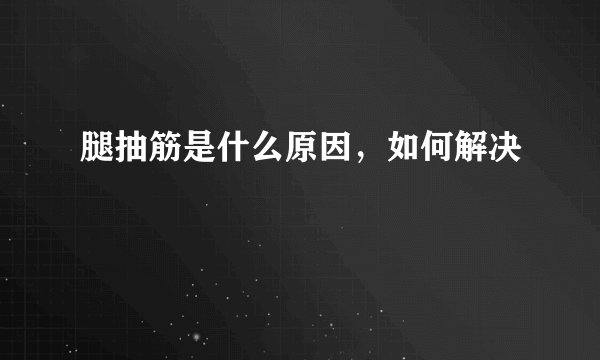 腿抽筋是什么原因,如何解决