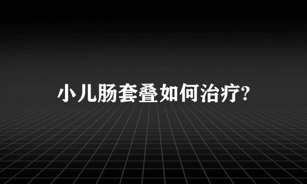 小儿肠套叠如何治疗?