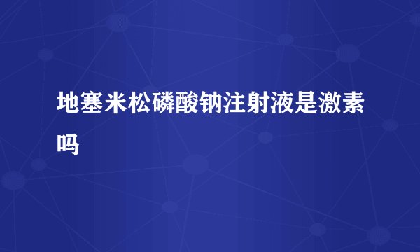 地塞米松磷酸钠注射液是激素吗
