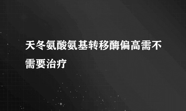 天冬氨酸氨基转移酶偏高需不需要治疗