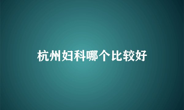 杭州妇科哪个比较好