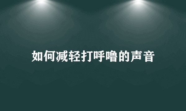 如何减轻打呼噜的声音