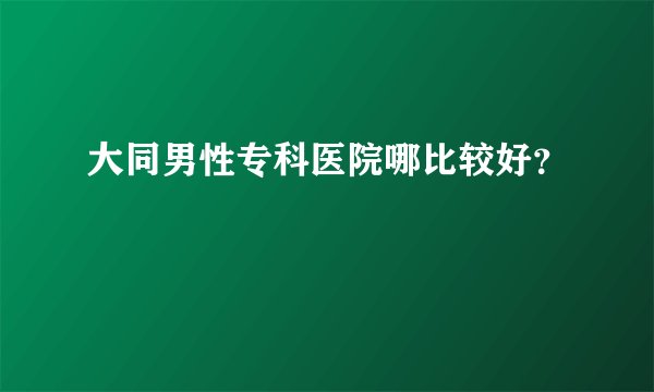 大同男性专科医院哪比较好？