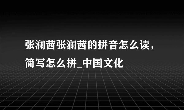 张澜茜张澜茜的拼音怎么读，简写怎么拼_中国文化