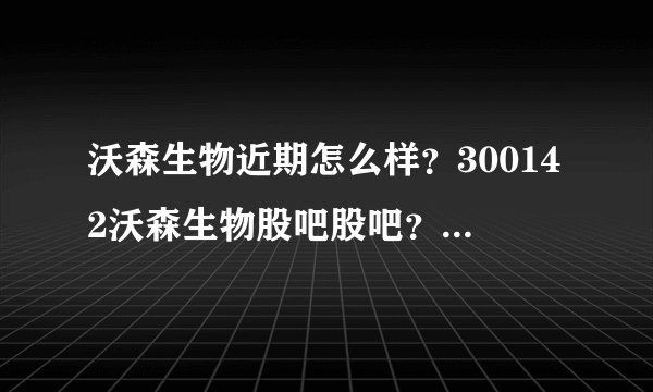 沃森生物近期怎么样?300142沃森生物股吧股吧?沃森生物股票历年股息分红?