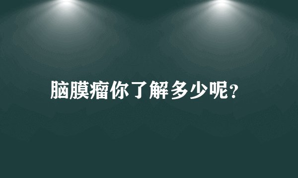 脑膜瘤你了解多少呢?