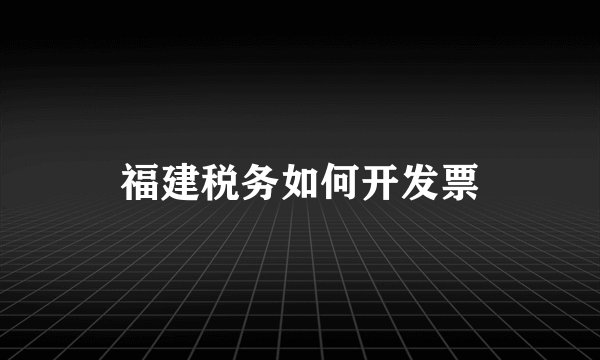 福建税务如何开发票