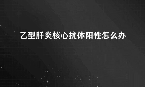 乙型肝炎核心抗体阳性怎么办