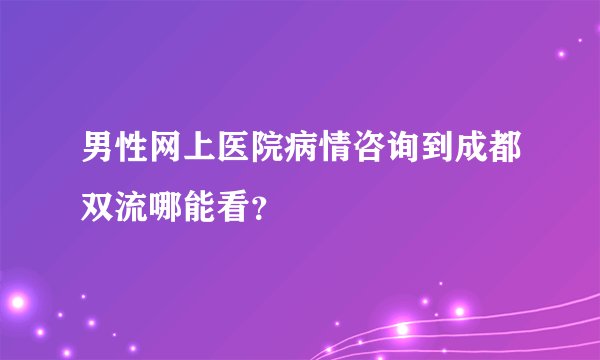 男性网上医院病情咨询到成都双流哪能看？