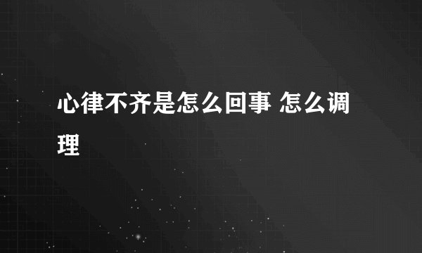 心律不齐是怎么回事 怎么调理