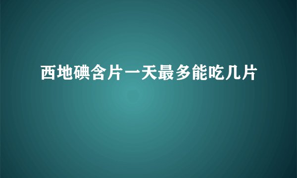 西地碘含片一天最多能吃几片