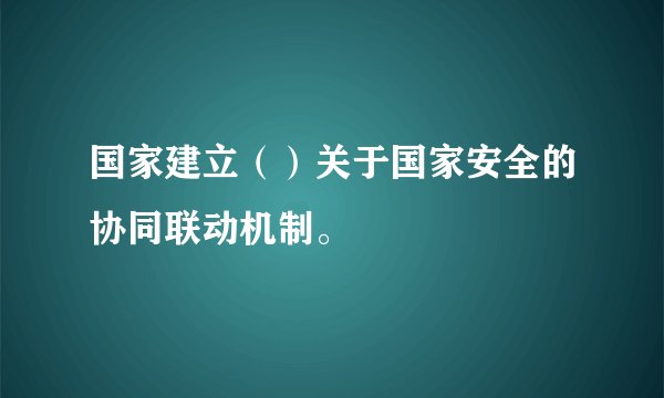 国家建立（）关于国家安全的协同联动机制。
