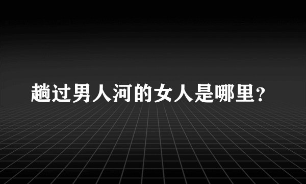 趟过男人河的女人是哪里？
