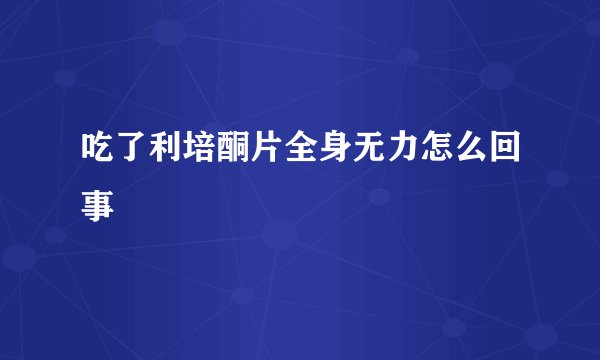 吃了利培酮片全身无力怎么回事