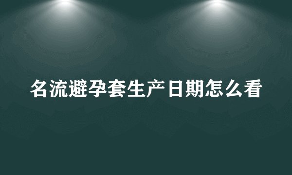 名流避孕套生产日期怎么看