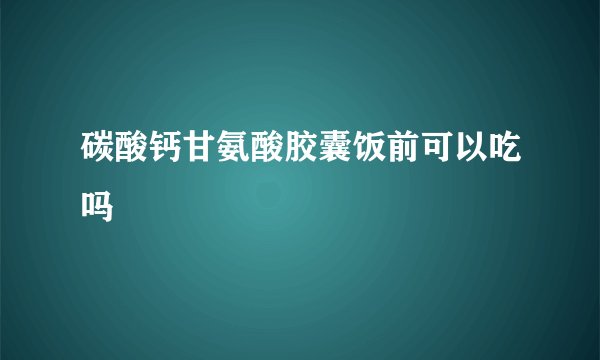 碳酸钙甘氨酸胶囊饭前可以吃吗