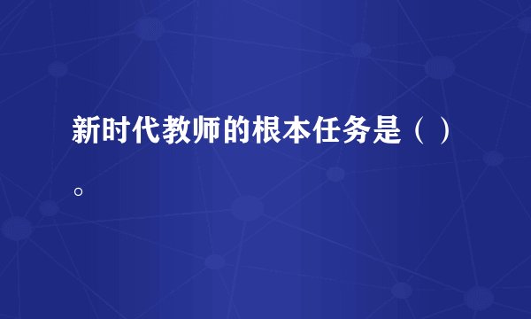 新时代教师的根本任务是（）。