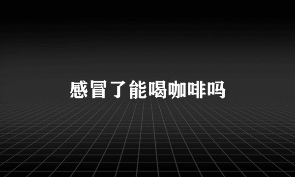 感冒了能喝咖啡吗