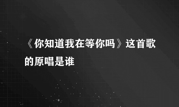 《你知道我在等你吗》这首歌的原唱是谁