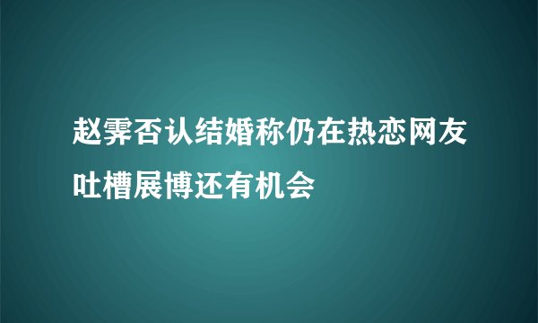 赵霁否认结婚称仍在热恋网友吐槽展博还有机会