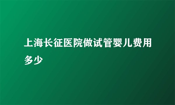 上海长征医院做试管婴儿费用多少