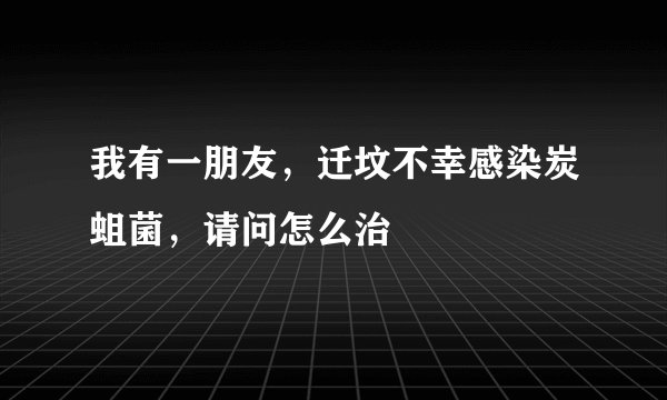 我有一朋友，迁坟不幸感染炭蛆菌，请问怎么治