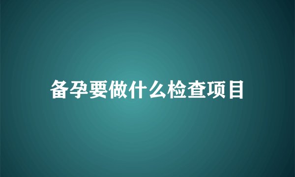 备孕要做什么检查项目