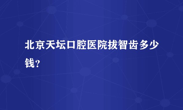 北京天坛口腔医院拔智齿多少钱？