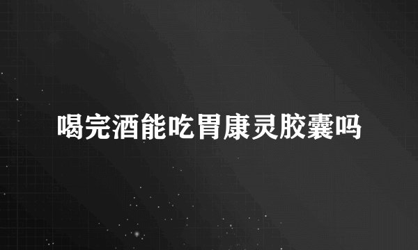 喝完酒能吃胃康灵胶囊吗