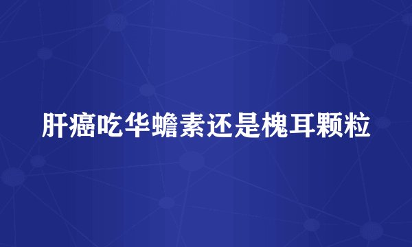 肝癌吃华蟾素还是槐耳颗粒