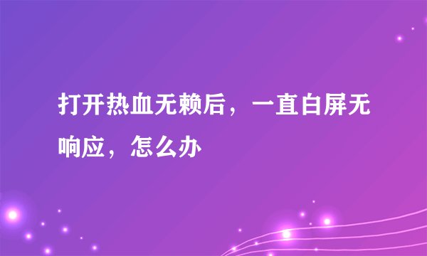 打开热血无赖后,一直白屏无响应,怎么办