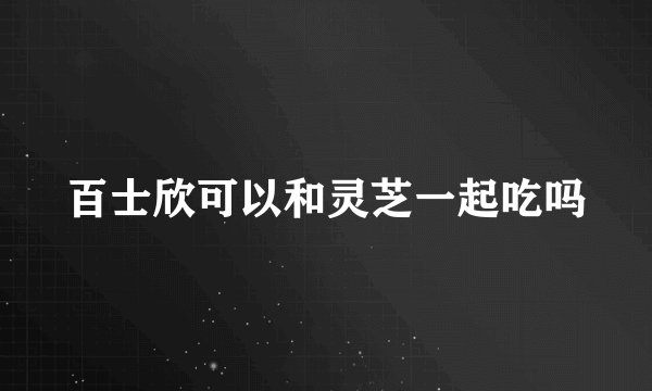百士欣可以和灵芝一起吃吗