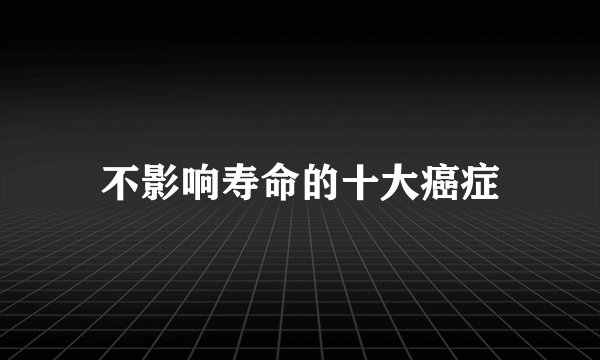 不影响寿命的十大癌症