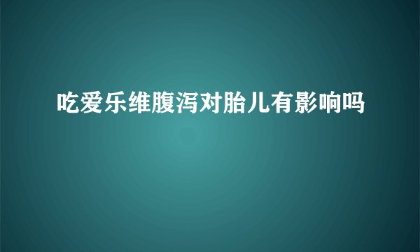 吃爱乐维腹泻对胎儿有影响吗