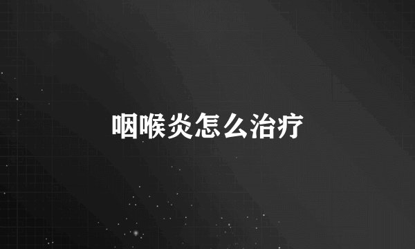 咽喉炎怎么治疗