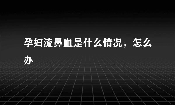 孕妇流鼻血是什么情况，怎么办