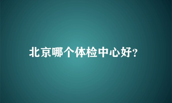 北京哪个体检中心好？