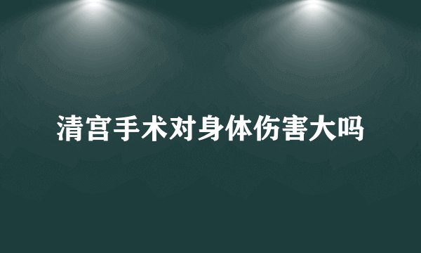 清宫手术对身体伤害大吗
