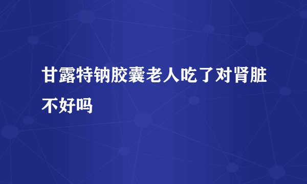 甘露特钠胶囊老人吃了对肾脏不好吗