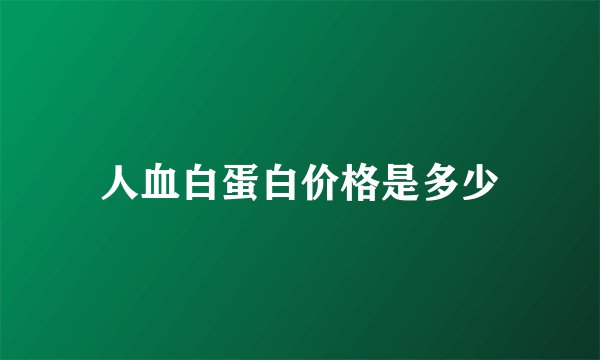 人血白蛋白价格是多少