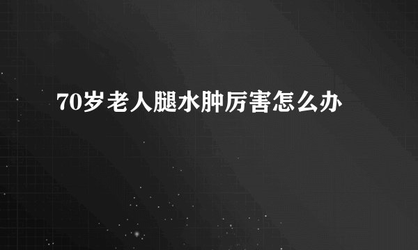 70岁老人腿水肿厉害怎么办