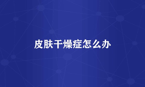 皮肤干燥症怎么办