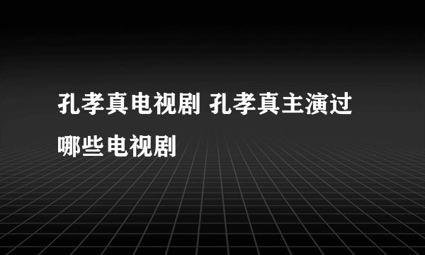 孔孝真电视剧 孔孝真主演过哪些电视剧