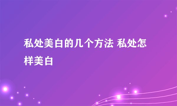 私处美白的几个方法 私处怎样美白