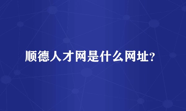 顺德人才网是什么网址？