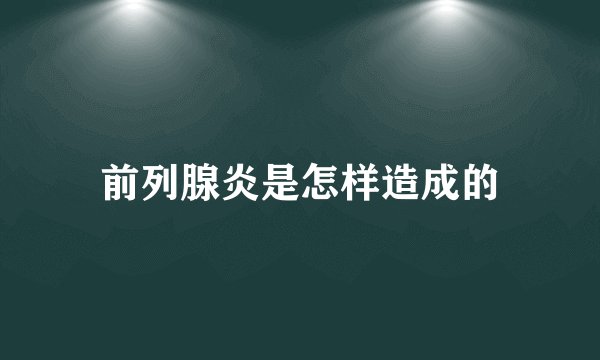 前列腺炎是怎样造成的