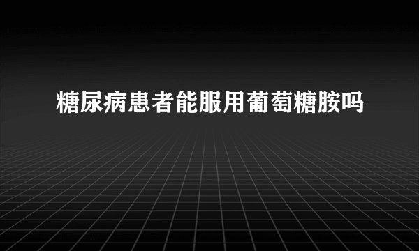 糖尿病患者能服用葡萄糖胺吗